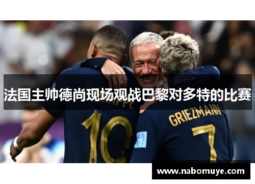 法国主帅德尚现场观战巴黎对多特的比赛